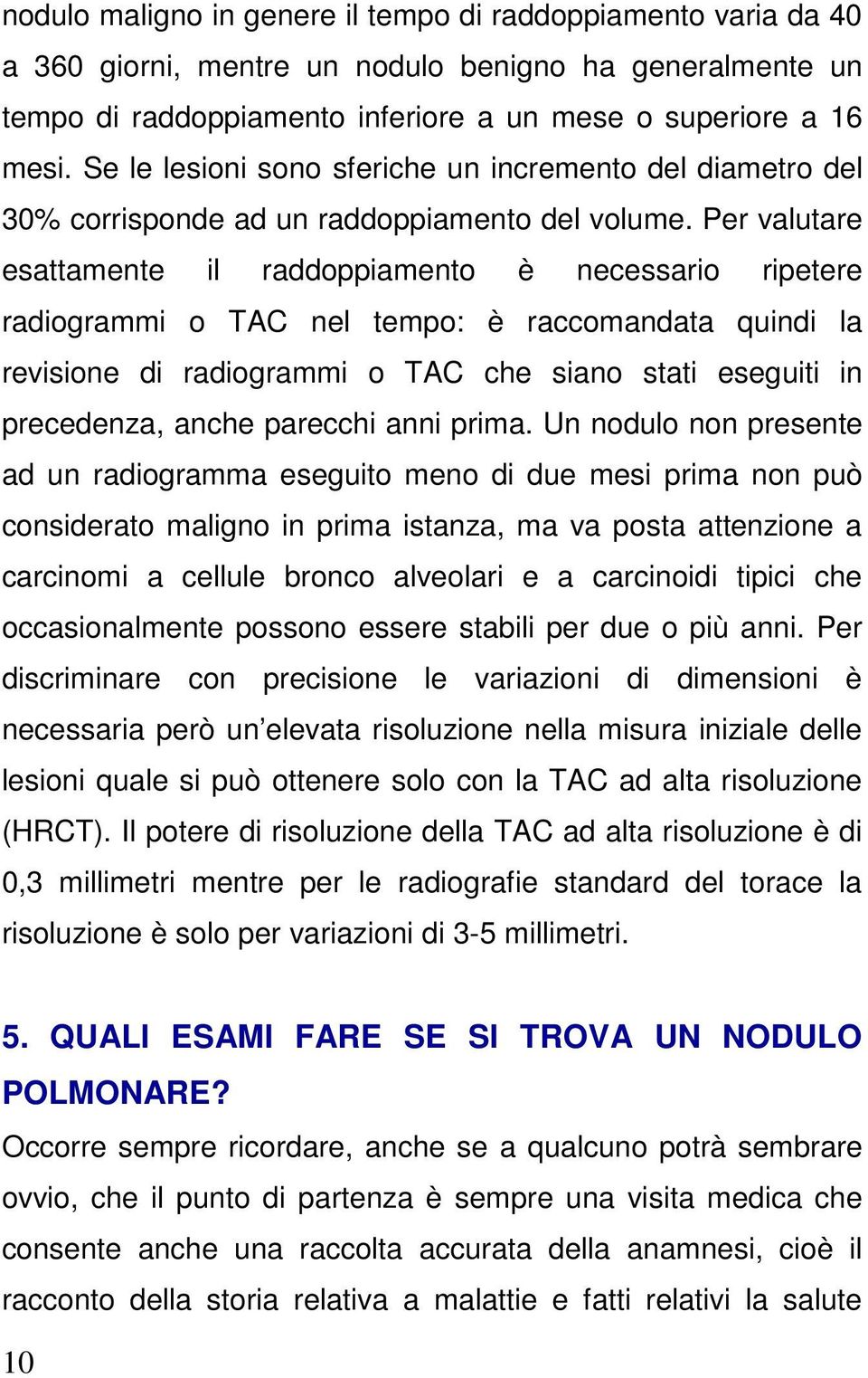 Per valutare esattamente il raddoppiamento è necessario ripetere radiogrammi o TAC nel tempo: è raccomandata quindi la revisione di radiogrammi o TAC che siano stati eseguiti in precedenza, anche