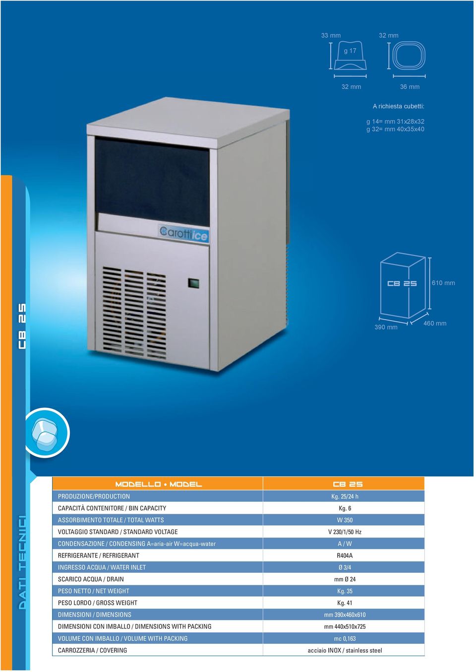 6 ASSORBIMENTO TOTALE / TOTAL WATTS W 350 VOLTAGGIO STANDARD / STANDARD VOLTAGE V 230/1/50 Hz CONDENSAZIONE / CONDENSING A=aria-air W=acqua-water A / W REFRIGERANTE / REFRIGERANT