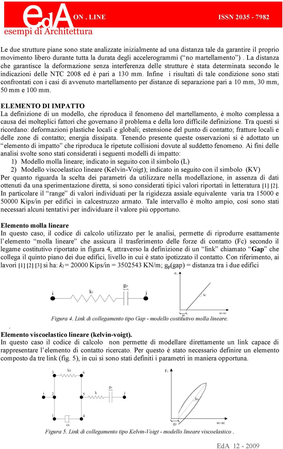 Infine i risultati di tale condizione sono stati confrontati con i casi di avvenuto martellamento per distanze di separazione pari a 10 mm, 30 mm, 50 mm e 100 mm.