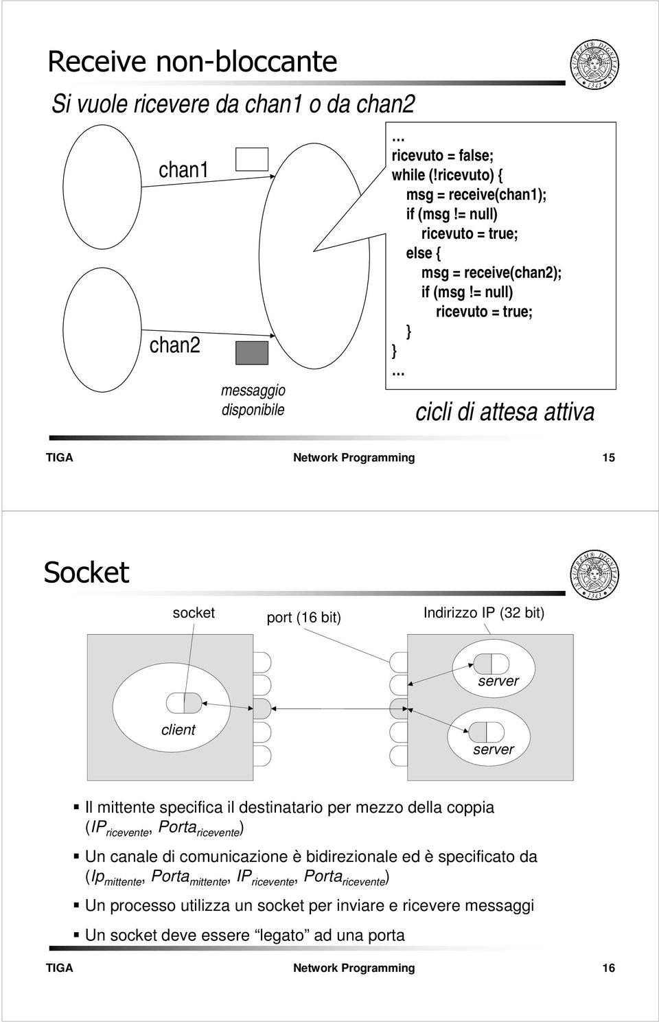 = null) ricevuto = true; } } cicli di attesa attiva 15 Socket socket port (16 bit) Indirizzo IP (32 bit) server client server Il mittente specifica il destinatario per