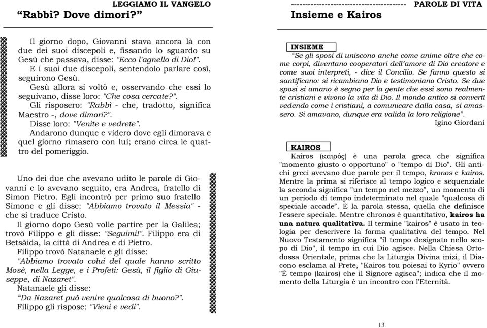 l'agnello di Dio!". E i suoi due discepoli, sentendolo parlare così, seguirono Gesù. Gesù allora si voltò e, osservando che essi lo seguivano, disse loro: "Che cosa cercate?". Gli risposero: "Rabbì - che, tradotto, significa Maestro -, dove dimori?