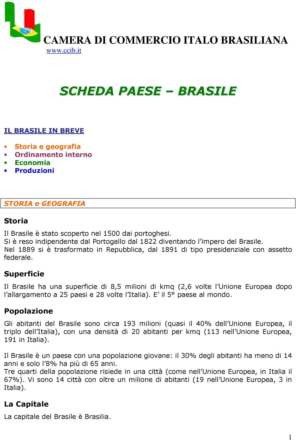 Si è reso indipendente dal Portogallo dal 1822 diventando l impero del Brasile. Nel 1889 si è trasformato in Repubblica, dal 1891 di tipo presidenziale con assetto federale.