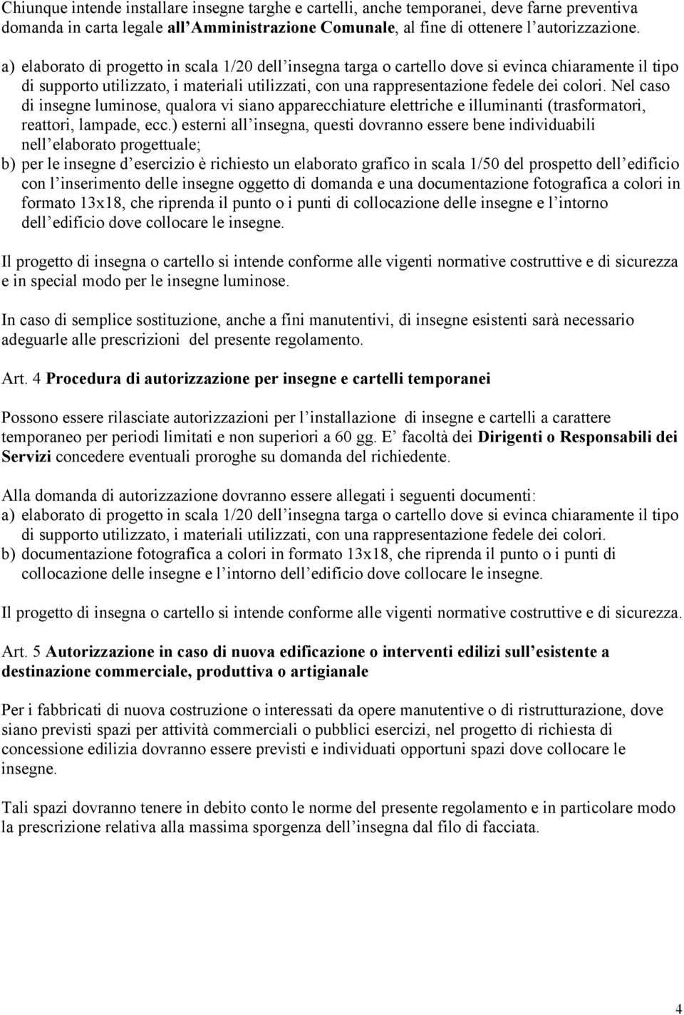 Nel caso di insegne luminose, qualora vi siano apparecchiature elettriche e illuminanti (trasformatori, reattori, lampade, ecc.