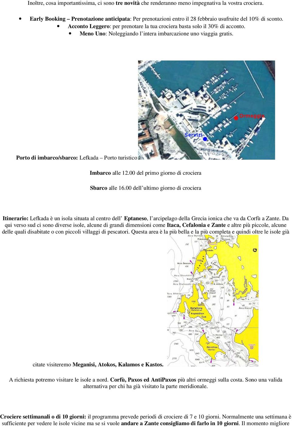 Meno Uno: Noleggiando l intera imbarcazione uno viaggia gratis. Porto di imbarco/sbarco: Lefkada Porto turistico Imbarco alle 12.00 del primo giorno di crociera Sbarco alle 16.