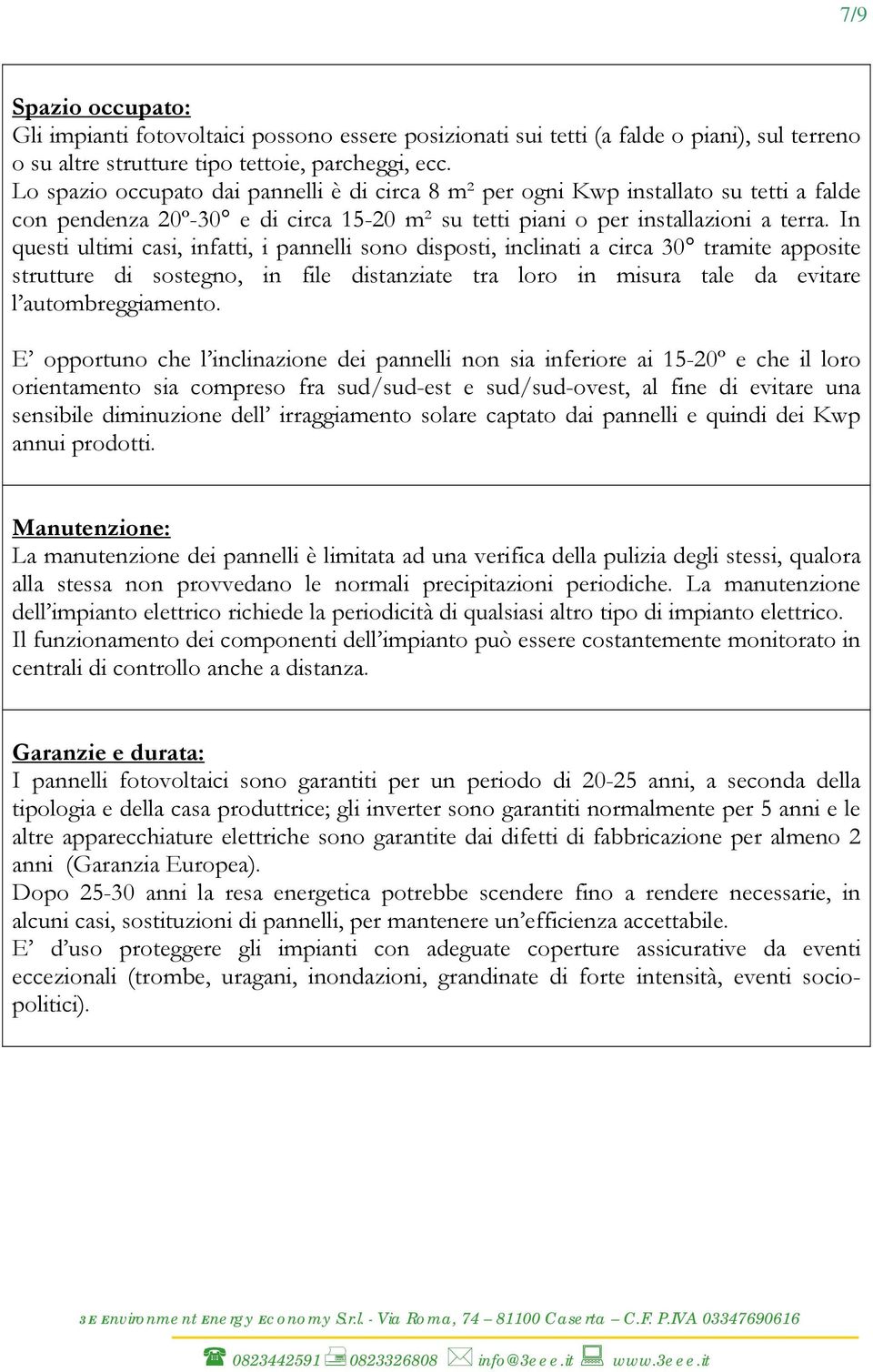 In questi ultimi casi, infatti, i pannelli sono disposti, inclinati a circa 30 tramite apposite strutture di sostegno, in file distanziate tra loro in misura tale da evitare l autombreggiamento.