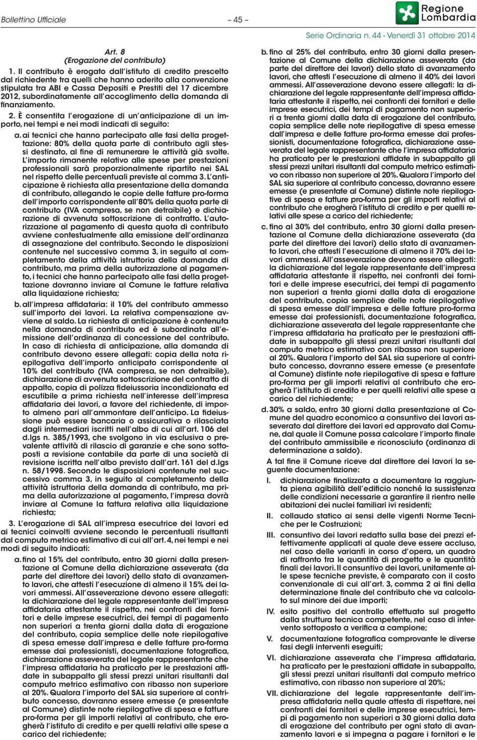 tamente all accoglimento della domanda di finanziamento. 2. È consentita l erogazione di un anticipazione di un importo, nei tempi e nei modi indicati di seguito: a.