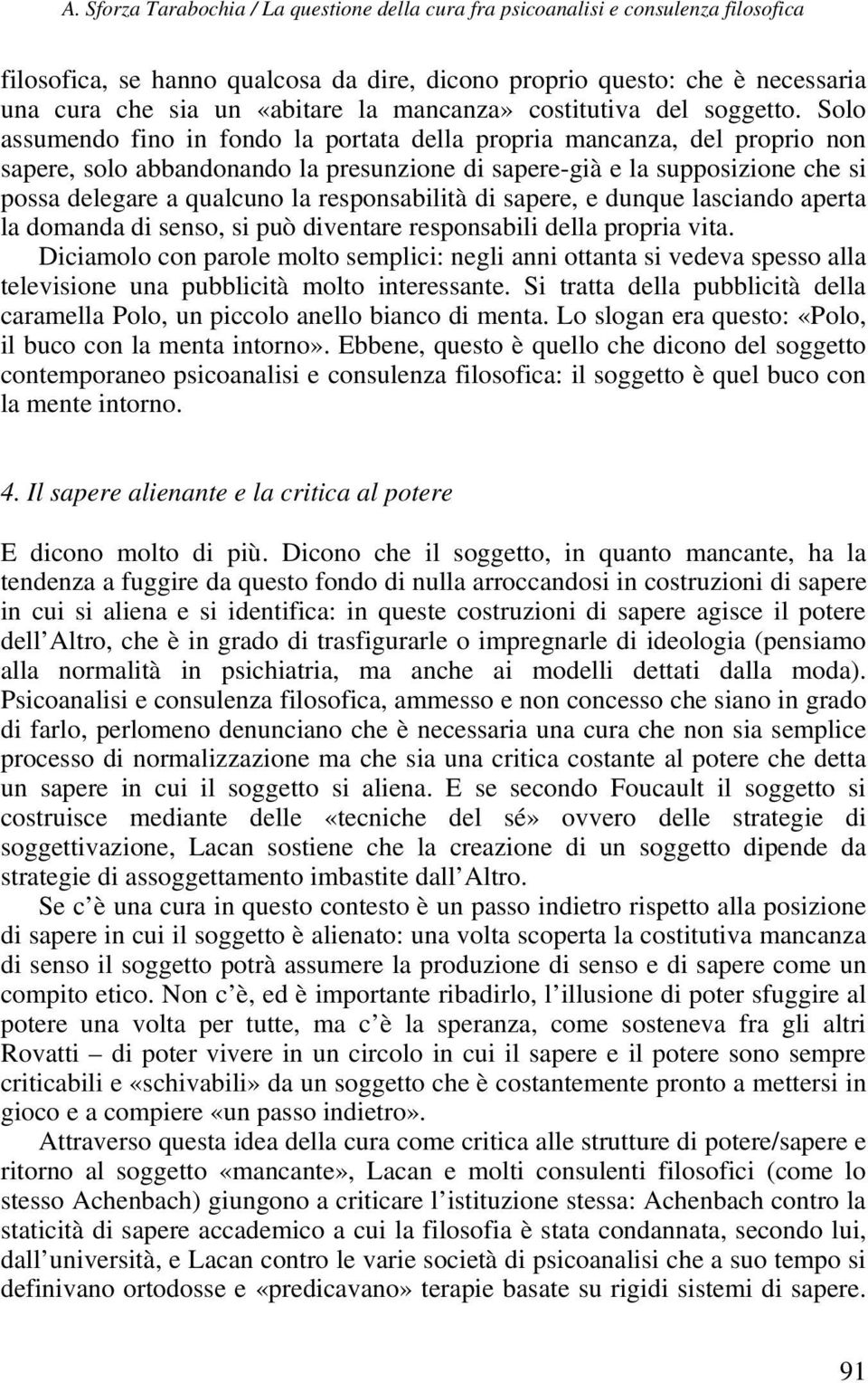 Solo assumendo fino in fondo la portata della propria mancanza, del proprio non sapere, solo abbandonando la presunzione di sapere-già e la supposizione che si possa delegare a qualcuno la