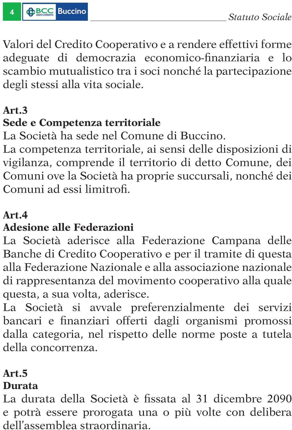 La competenza territoriale, ai sensi delle disposizioni di vigilanza, comprende il territorio di detto Comune, dei Comuni ove la Società ha proprie succursali, nonché dei Comuni ad essi limitrofi.