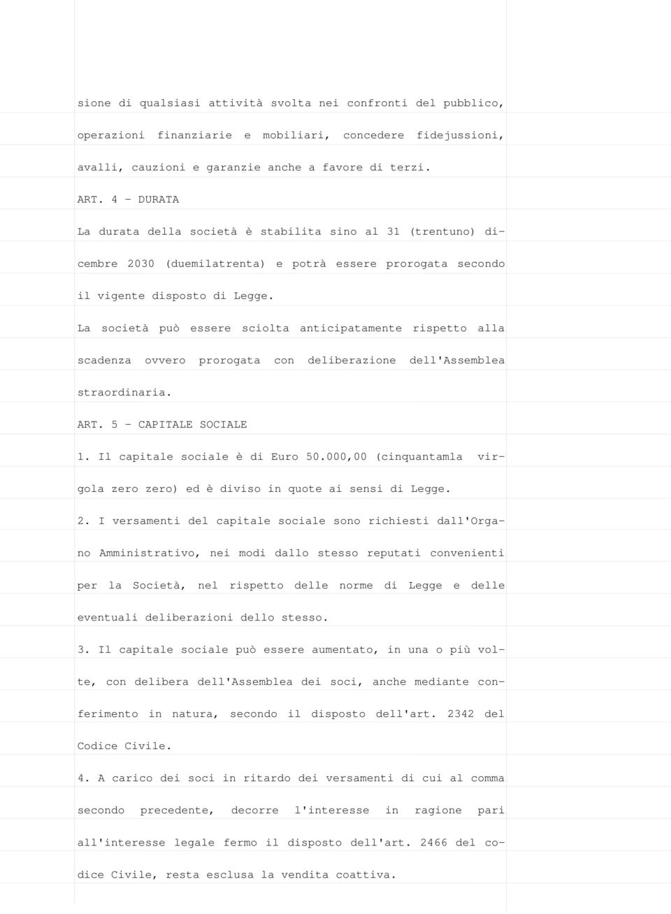 La società può essere sciolta anticipatamente rispetto alla scadenza ovvero prorogata con deliberazione dell'assemblea straordinaria. ART. 5 - CAPITALE SOCIALE 1. Il capitale sociale è di Euro 50.