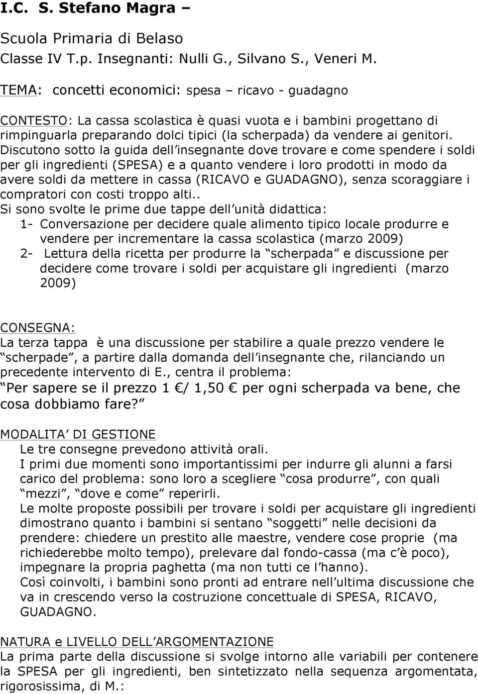 Discutono sotto la guida dell insegnante dove trovare e come spendere i soldi per gli ingredienti (SPESA) e a quanto vendere i loro prodotti in modo da avere soldi da mettere in cassa (RICAVO e