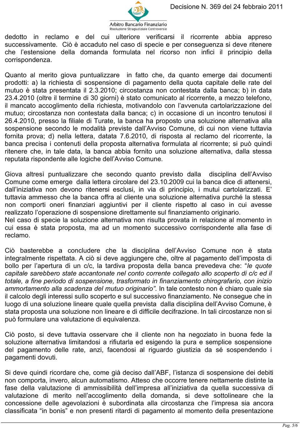 Quanto al merito giova puntualizzare in fatto che, da quanto emerge dai documenti prodotti: a) la richiesta di sospensione di pagamento della quota capitale delle rate del mutuo è stata presentata il