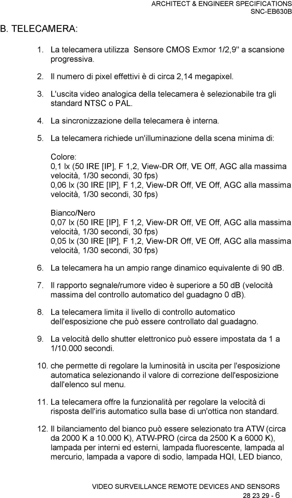 La telecamera richiede un'illuminazione della scena minima di: Colore: 0,1 lx (50 IRE [IP], F 1,2, View-DR Off, VE Off, AGC alla massima velocità, 1/30 secondi, 30 fps) 0,06 lx (30 IRE [IP], F 1,2,