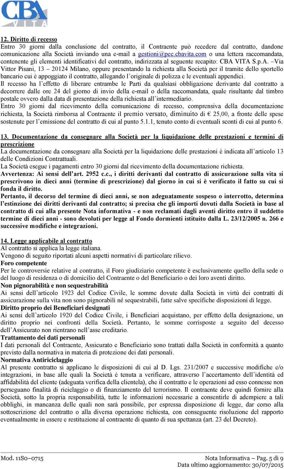 VITA S.p.A. Via Vittor Pisani, 13 20124 Milano, oppure presentando la richiesta alla Società per il tramite dello sportello bancario cui è appoggiato il contratto, allegando l originale di polizza e