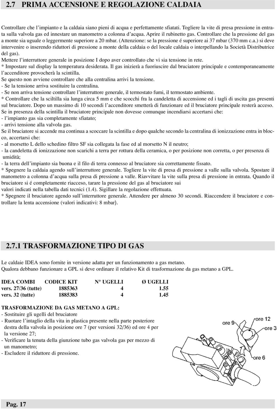 Controllare che la pressione del gas a monte sia uguale o leggermente superiore a 20 mbar. (Attenzione: se la pressione é superiore ai 37 mbar (370 mm c.a.) si deve intervenire o inserendo riduttori di pressione a monte della caldaia o del locale caldaia o interpellando la Società Distributrice del gas).