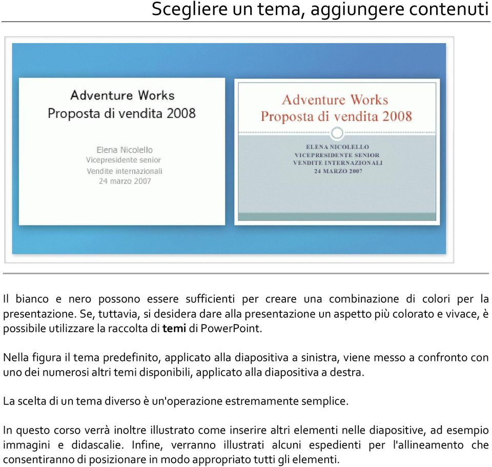 Nella figura il tema predefinito, applicato alla diapositiva a sinistra, viene messo a confronto con uno dei numerosi altri temi disponibili, applicato alla diapositiva a destra.