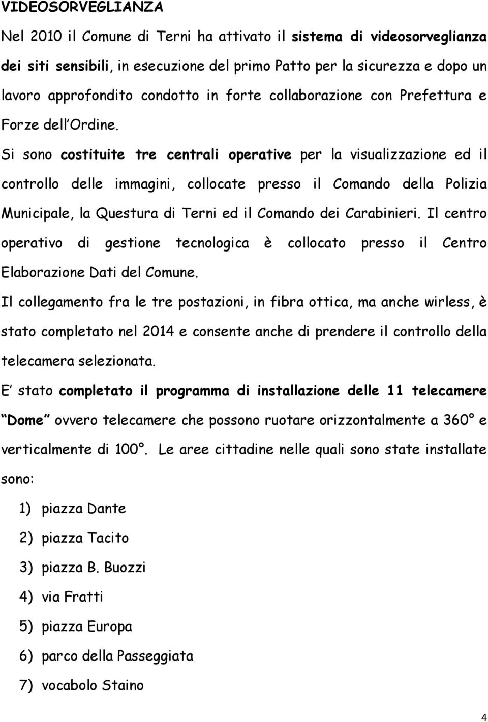 Si sono costituite tre centrali operative per la visualizzazione ed il controllo delle immagini, collocate presso il Comando della Polizia Municipale, la Questura di Terni ed il Comando dei