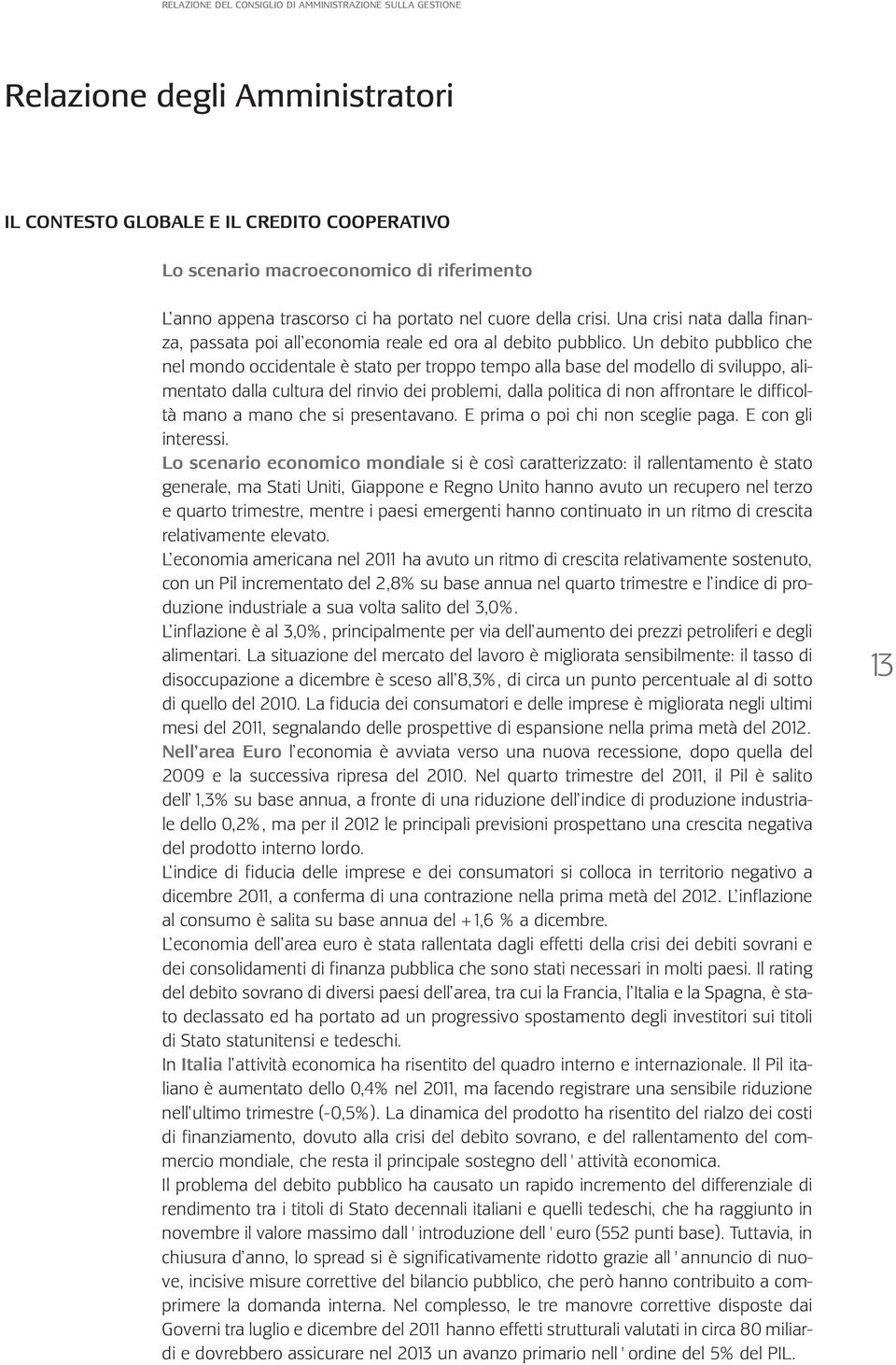 Un debito pubblico che nel mondo occidentale è stato per troppo tempo alla base del modello di sviluppo, alimentato dalla cultura del rinvio dei problemi, dalla politica di non affrontare le