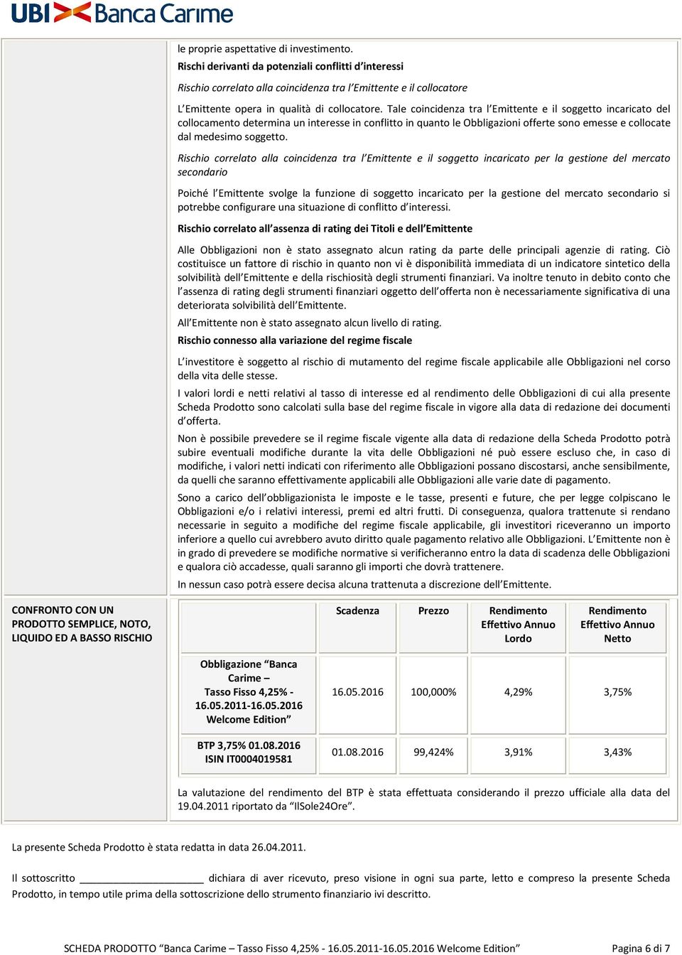 Tale coincidenza tra l Emittente e il soggetto incaricato del collocamento determina un interesse in conflitto in quanto le Obbligazioni offerte sono emesse e collocate dal medesimo soggetto.