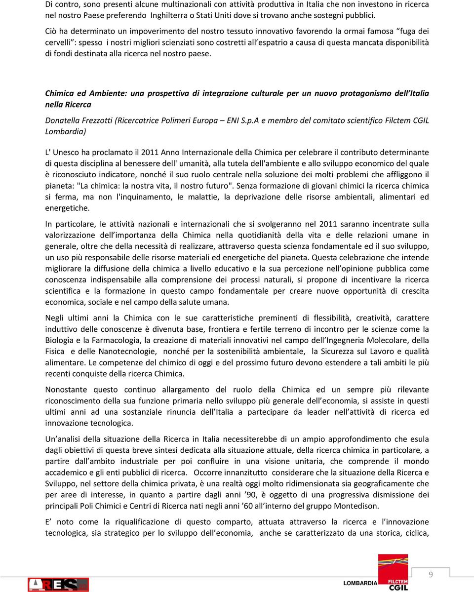 Ciò ha determinato un impoverimento del nostro tessuto innovativo favorendo la ormai famosa fuga dei cervelli : spesso i nostri migliori scienziati sono costretti all espatrio a causa di questa