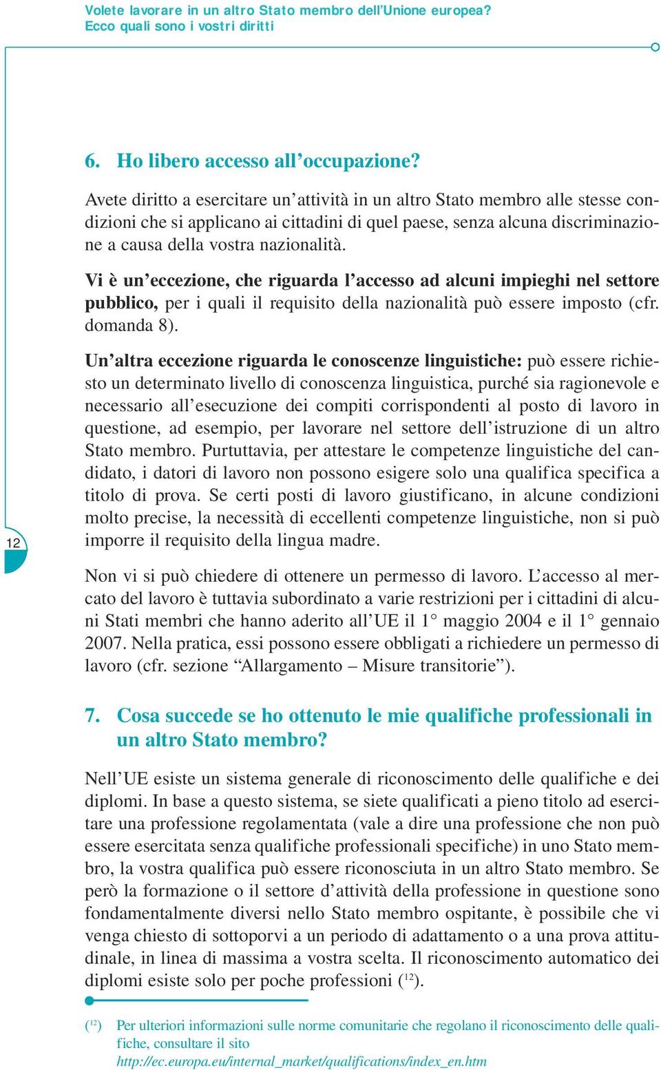 Vi è un eccezione, che riguarda l accesso ad alcuni impieghi nel settore pubblico, per i quali il requisito della nazionalità può essere imposto (cfr. domanda 8).