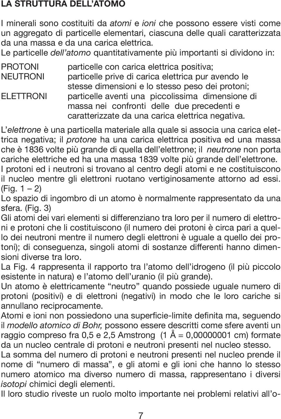 Le particelle dell atomo quantitativamente più importanti si dividono in: PROTONI particelle con carica elettrica positiva; NEUTRONI particelle prive di carica elettrica pur avendo le stesse