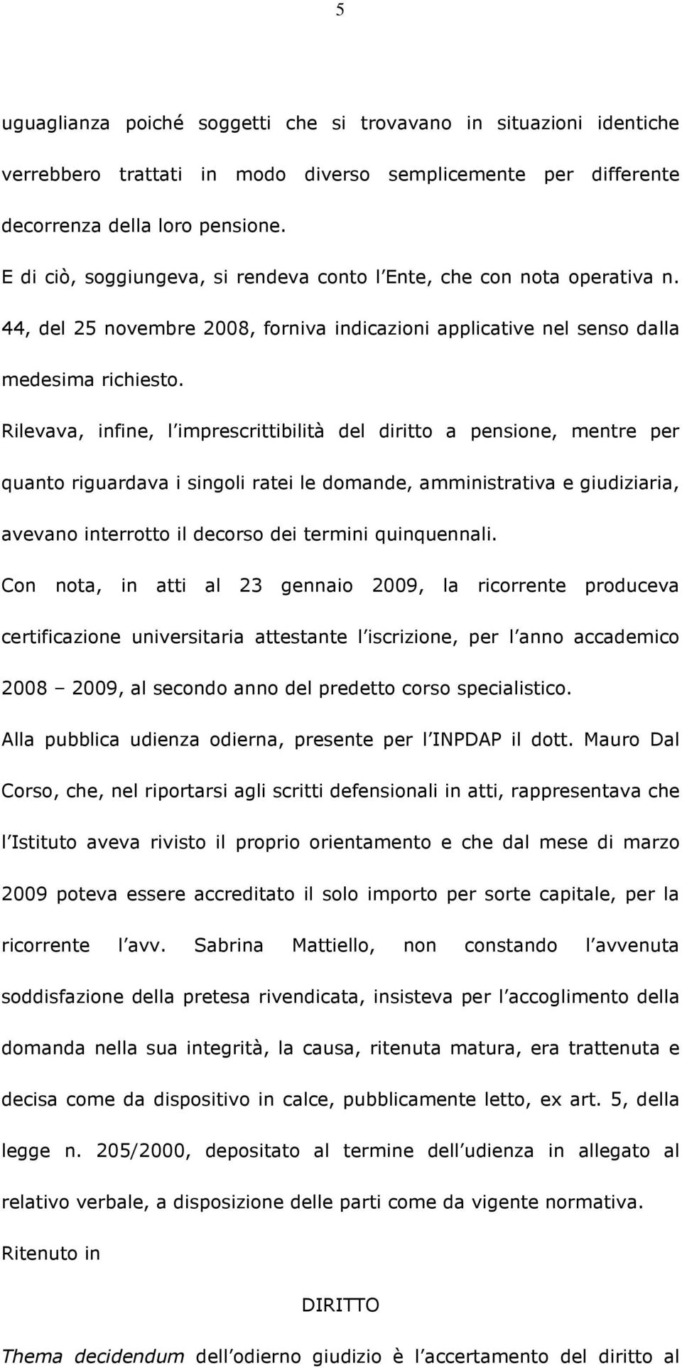 Rilevava, infine, l imprescrittibilità del diritto a pensione, mentre per quanto riguardava i singoli ratei le domande, amministrativa e giudiziaria, avevano interrotto il decorso dei termini