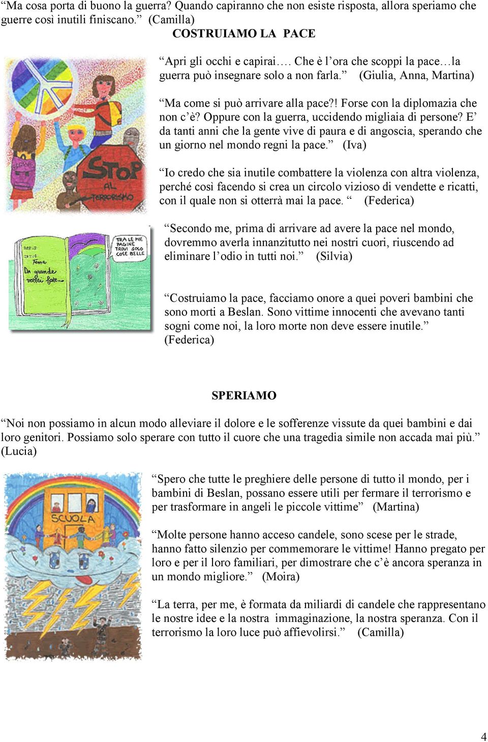 Oppure con la guerra, uccidendo migliaia di persone? E da tanti anni che la gente vive di paura e di angoscia, sperando che un giorno nel mondo regni la pace.