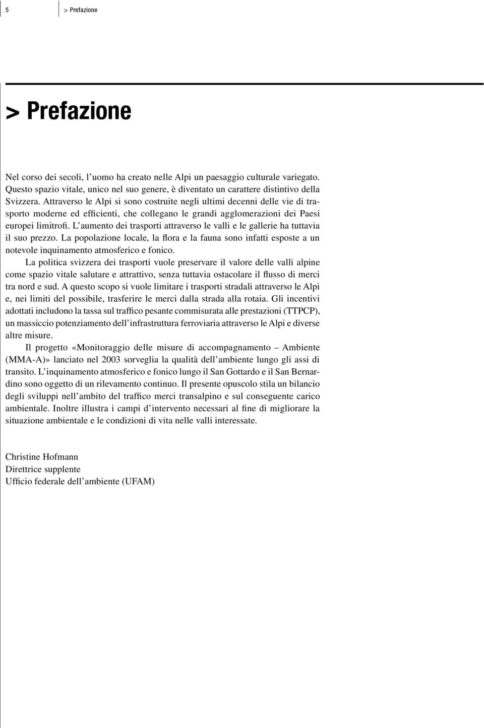 Attraverso le Alpi si sono costruite negli ultimi decenni delle vie di trasporto moderne ed efficienti, che collegano le grandi agglomerazioni dei Paesi europei limitrofi.