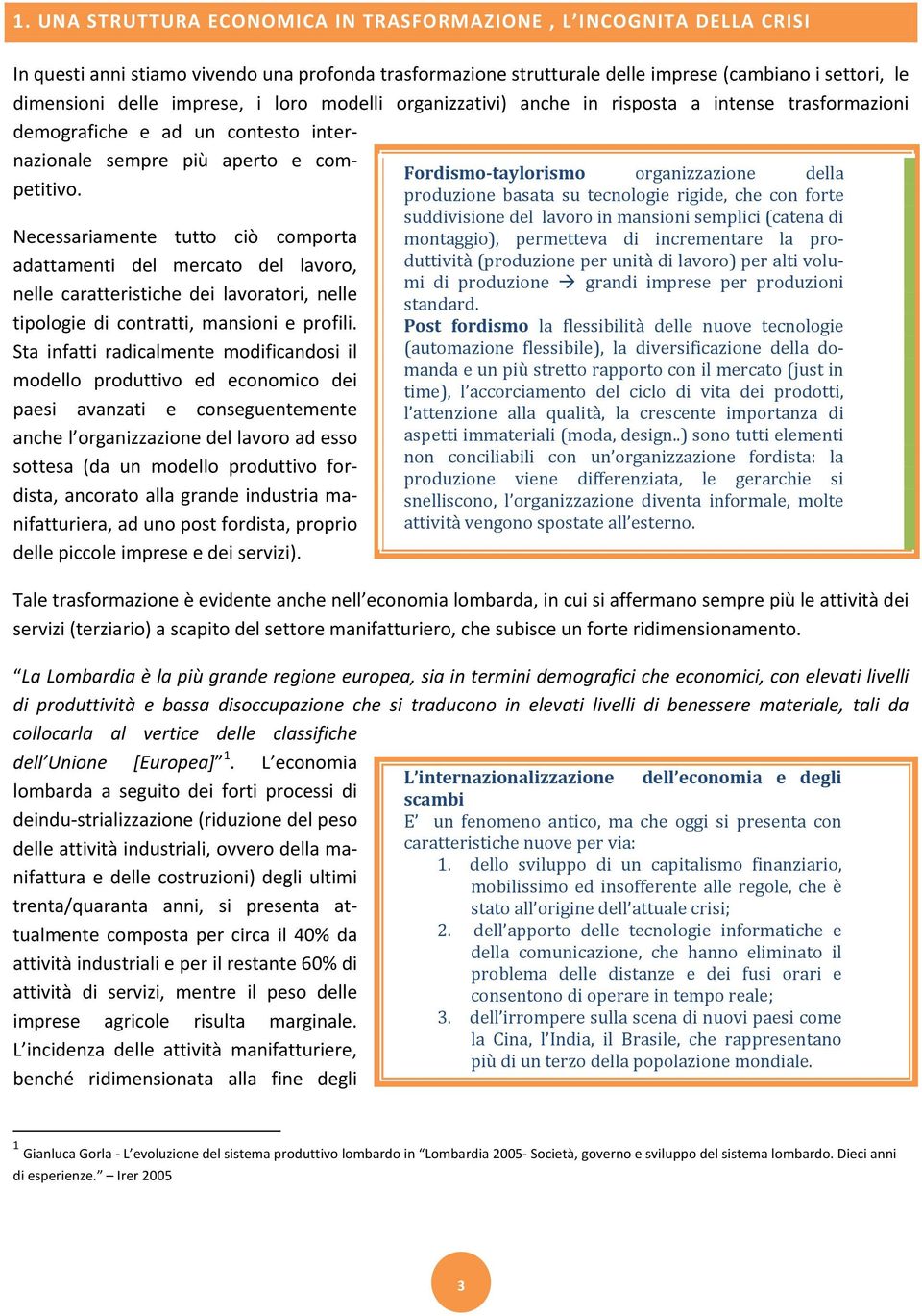 Necessariamente tutto ciò comporta adattamenti del mercato del lavoro, nelle caratteristiche dei lavoratori, nelle tipologie di contratti, mansioni e profili.