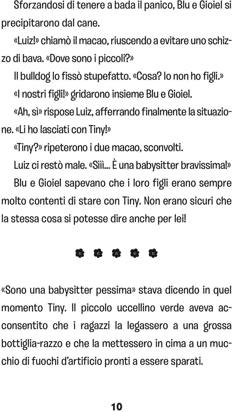 » ripeterono i due macao, sconvolti. Luiz ci restò male. «Sììì... È una babysitter bravissima!» Blu e Gioiel sapevano che i loro figli erano sempre molto contenti di stare con Tiny.