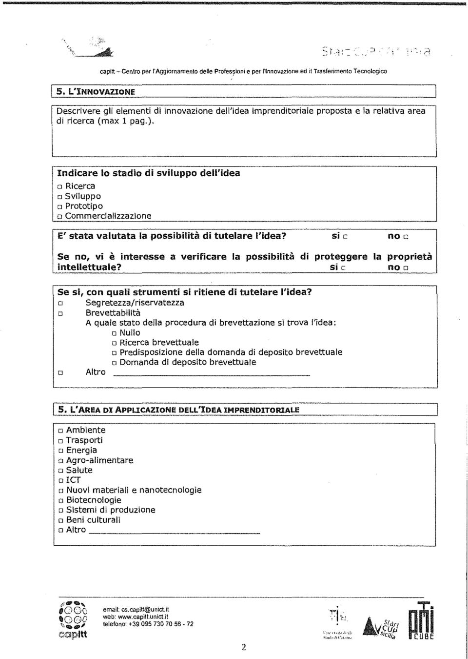 Indicare lo stadio di sviluppo dell'idea o Ricerca o Sviluppo o Prototipo o Commercializzazione E' stata valutata la possibilità di tutelare l'idea?