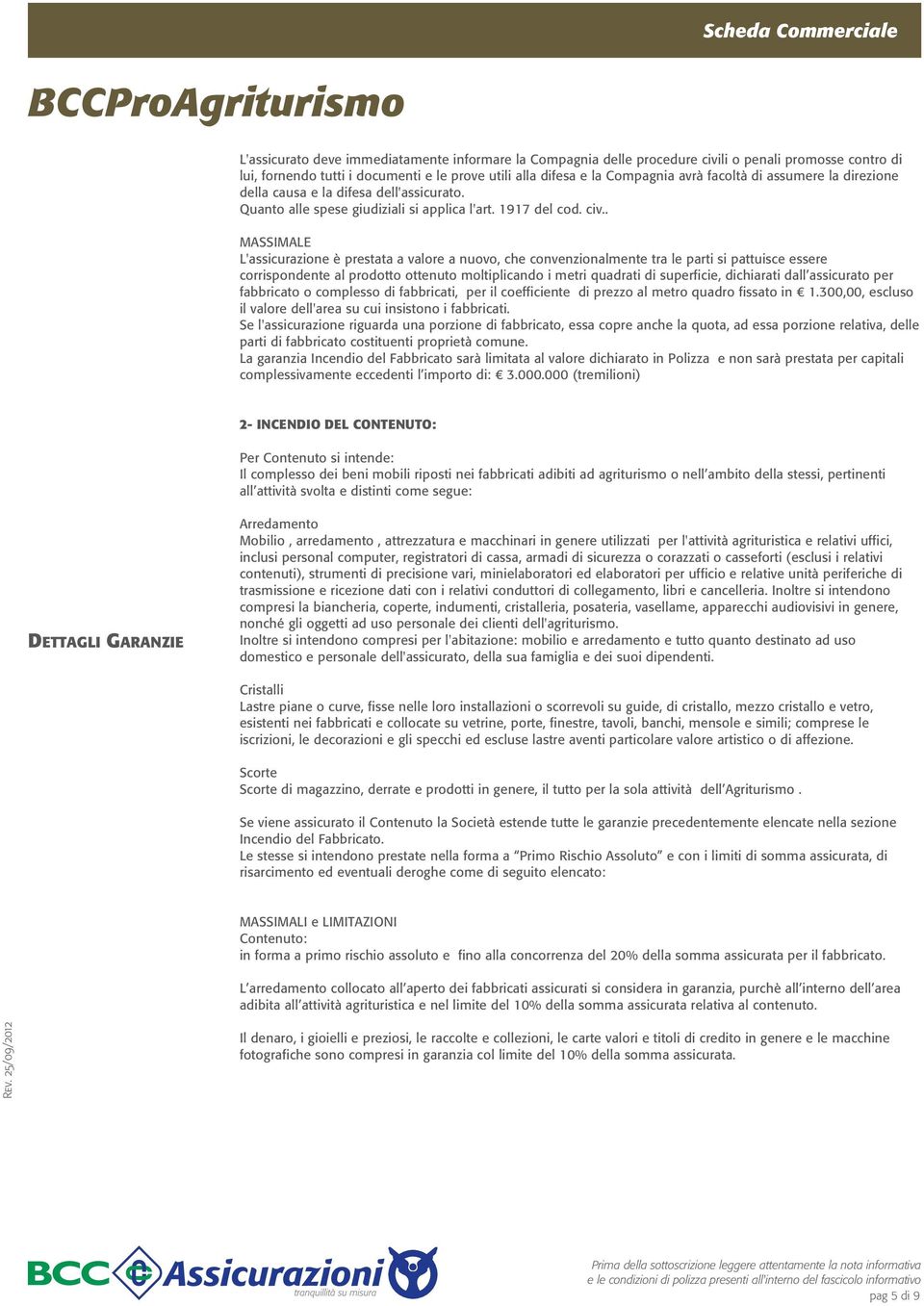 . MASSIMALE L'assicurazione è prestata a valore a nuovo, che convenzionalmente tra le parti si pattuisce essere corrispondente al prodotto ottenuto moltiplicando i metri quadrati di superficie,