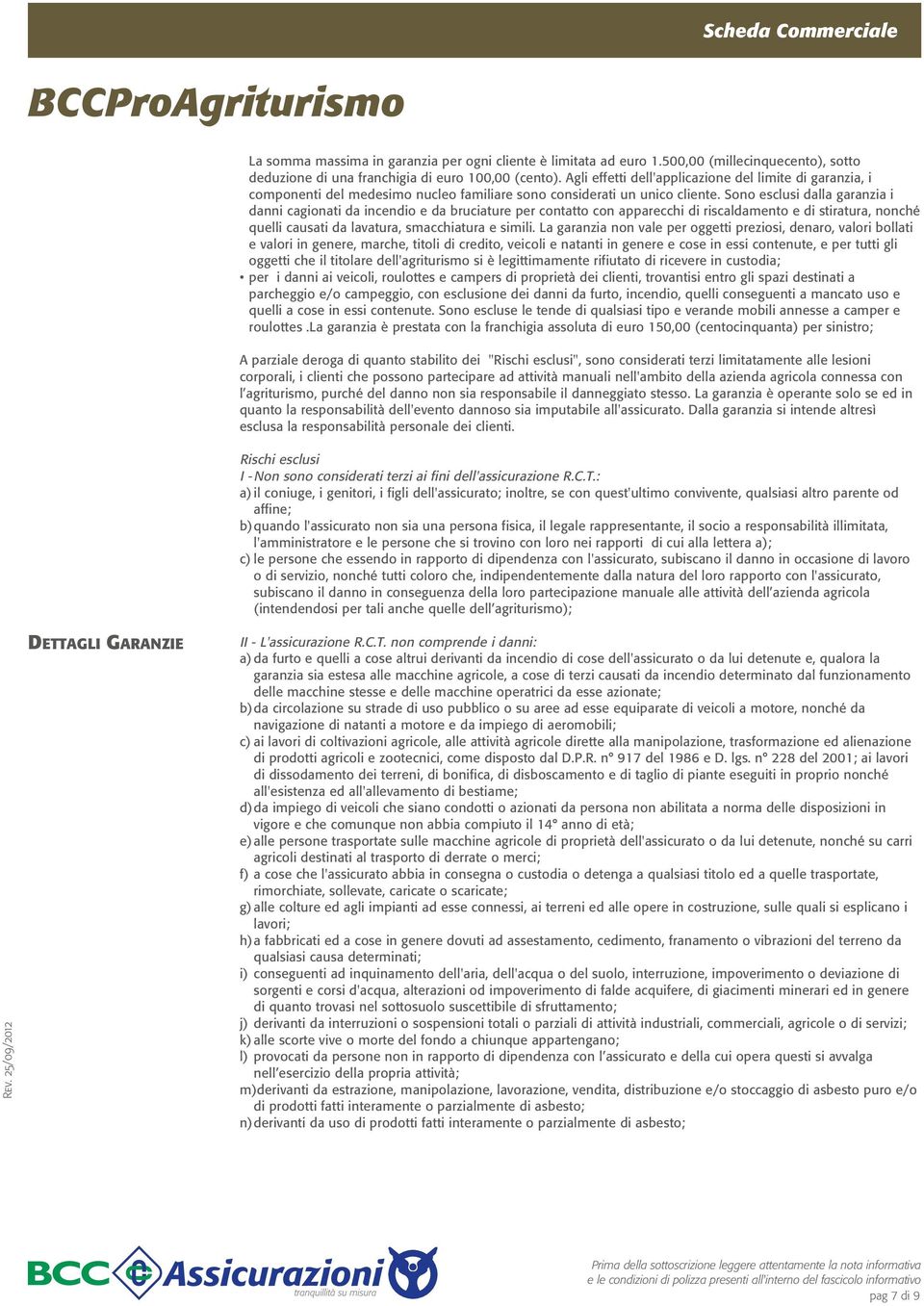 Sono esclusi dalla garanzia i danni cagionati da incendio e da bruciature per contatto con apparecchi di riscaldamento e di stiratura, nonché quelli causati da lavatura, smacchiatura e simili.