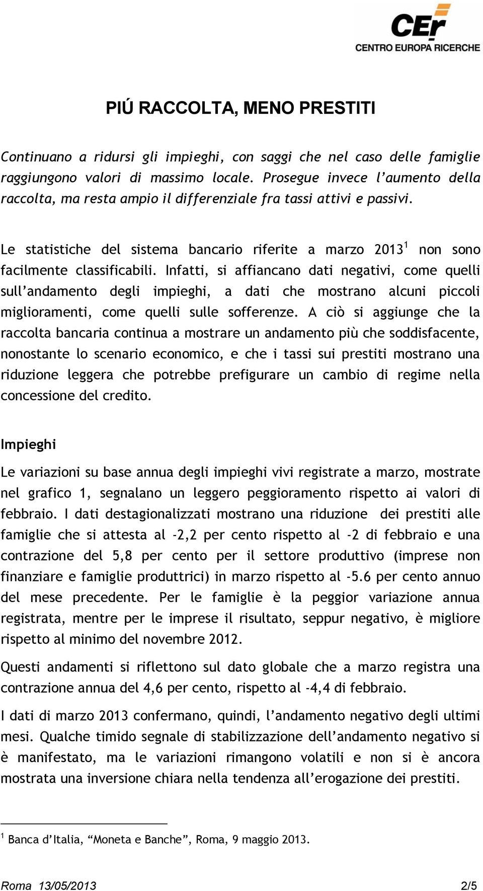 Infatti, si affiancano dati negativi, come quelli sull andamento degli impieghi, a dati che mostrano alcuni piccoli miglioramenti, come quelli sulle sofferenze.