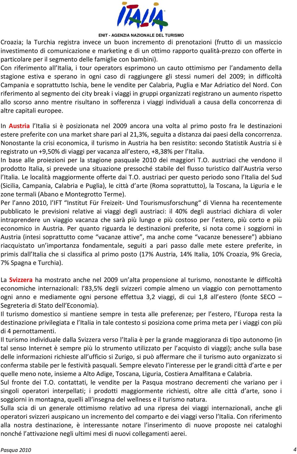 Con riferimento all Italia, i tour operators esprimono un cauto ottimismo per l andamento della stagione estiva e sperano in ogni caso di raggiungere gli stessi numeri del 2009; in difficoltà