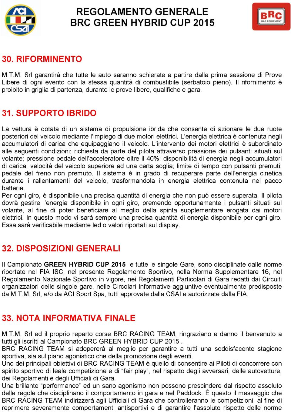 SUPPORTO IBRIDO La vettura è dotata di un sistema di propulsione ibrida che consente di azionare le due ruote posteriori del veicolo mediante l'impiego di due motori elettrici.