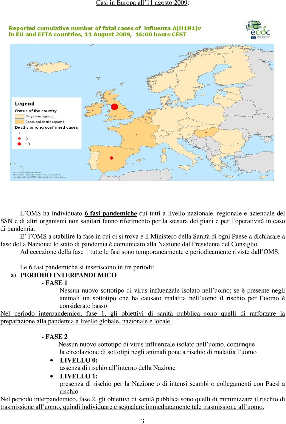 E l OMS a stabilire la fase in cui ci si trova e il Ministero della Sanità di ogni Paese a dichiarare a fase della Nazione; lo stato di pandemia è comunicato alla Nazione dal Presidente del Consiglio.