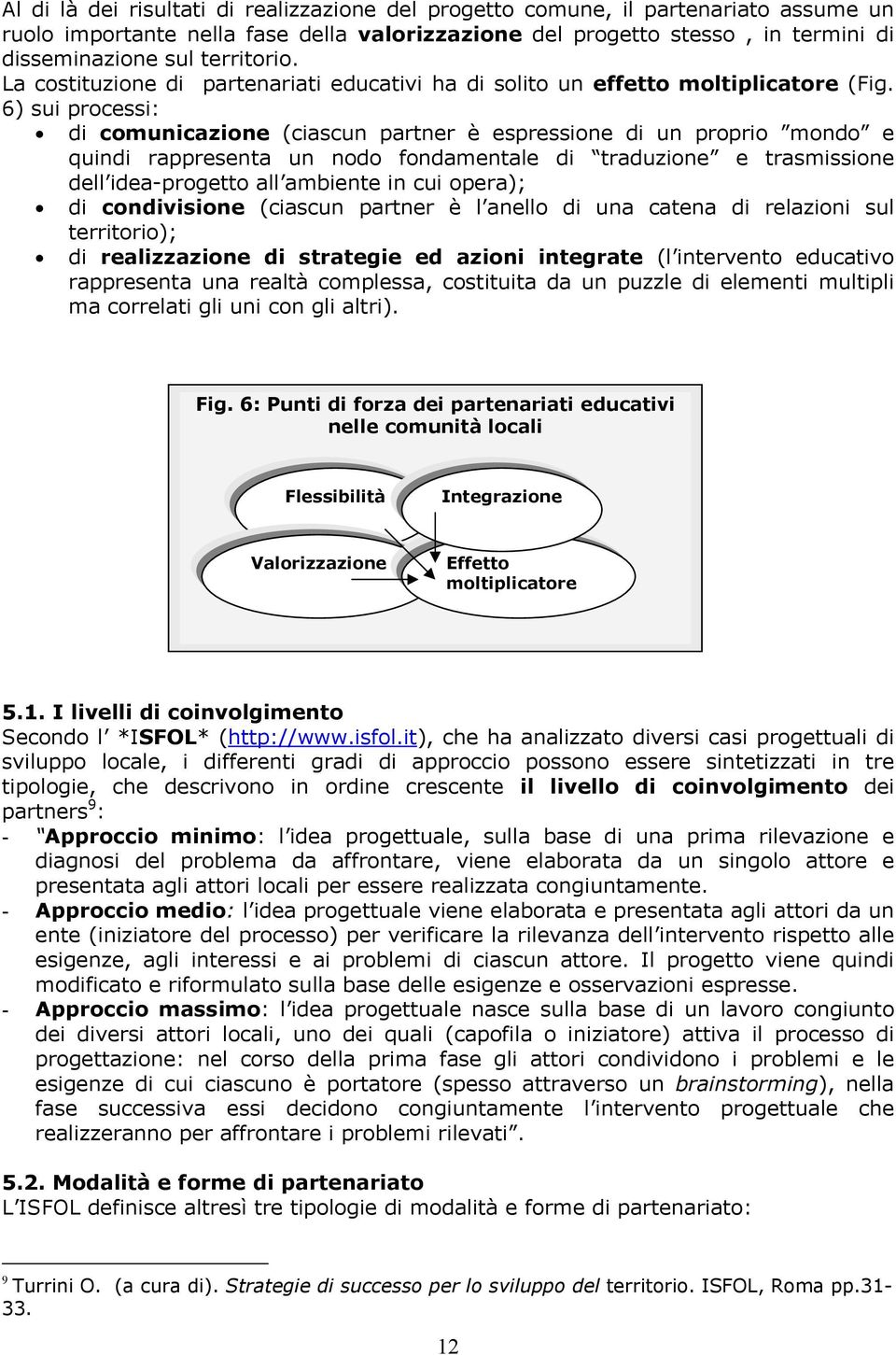 6) sui processi: di comunicazione (ciascun partner è espressione di un proprio mondo e quindi rappresenta un nodo fondamentale di traduzione e trasmissione dell idea-progetto all ambiente in cui