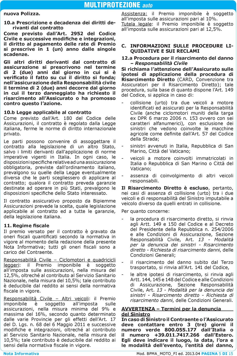 Gli altri diritti derivanti dal contratto di assicurazione si prescrivono nel termine di 2 (due) anni dal giorno in cui si è verificato il fatto su cui il diritto si fonda; nell assicurazione della