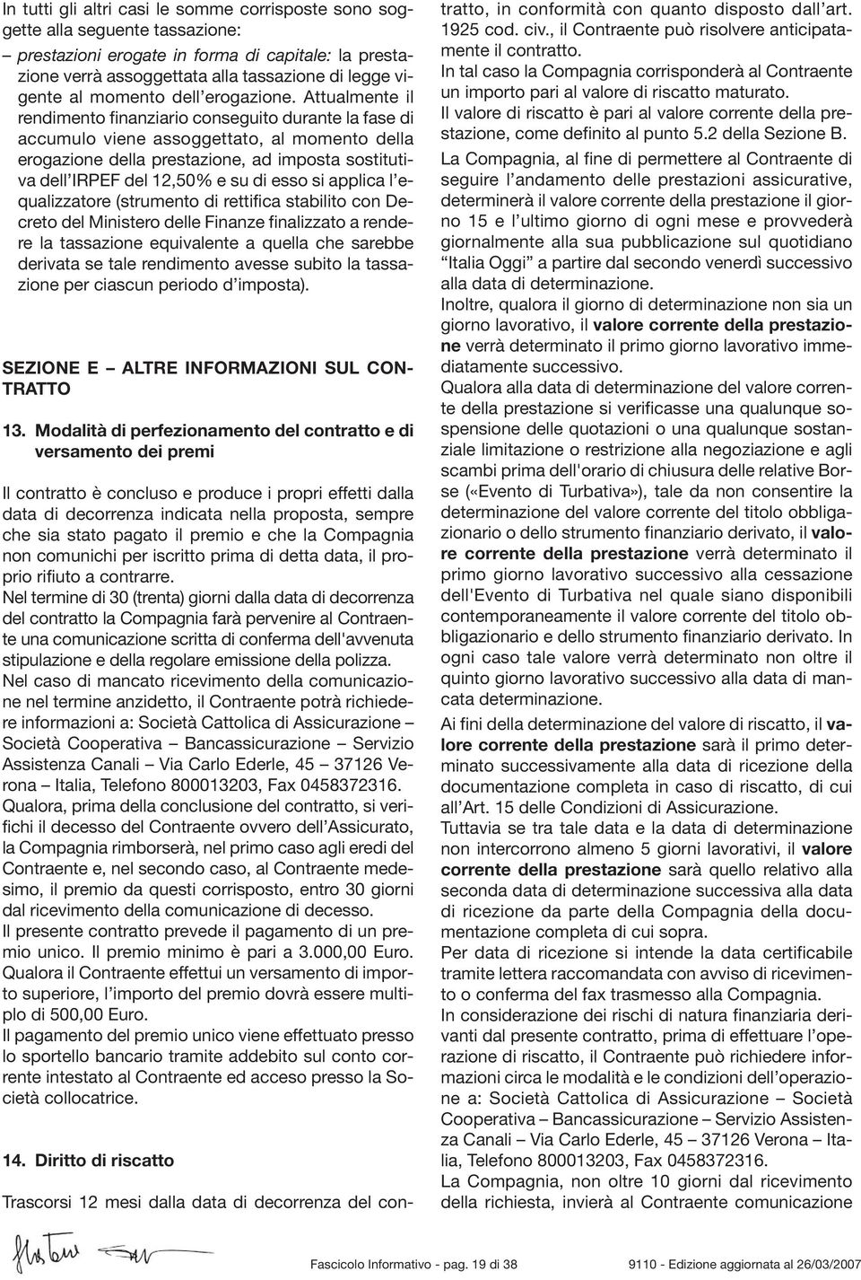 Attualmente il rendimento finanziario conseguito durante la fase di accumulo viene assoggettato, al momento della erogazione della prestazione, ad imposta sostitutiva dell IRPEF del 12,50% e su di