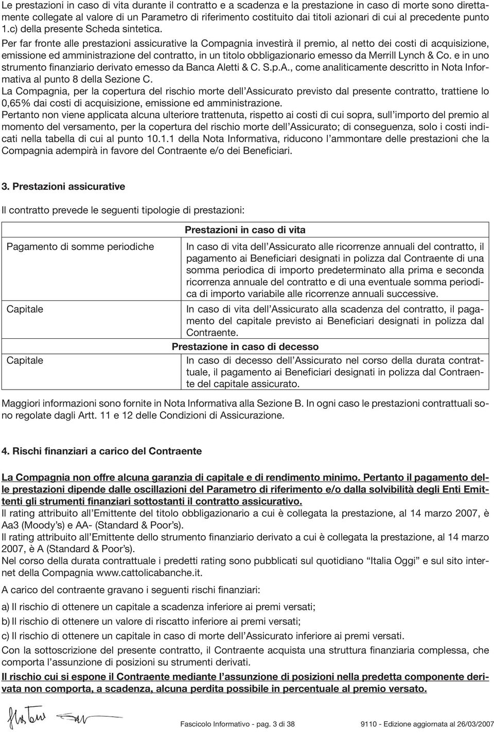 Per far fronte alle prestazioni assicurative la Compagnia investirà il premio, al netto dei costi di acquisizione, emissione ed amministrazione del contratto, in un titolo obbligazionario emesso da