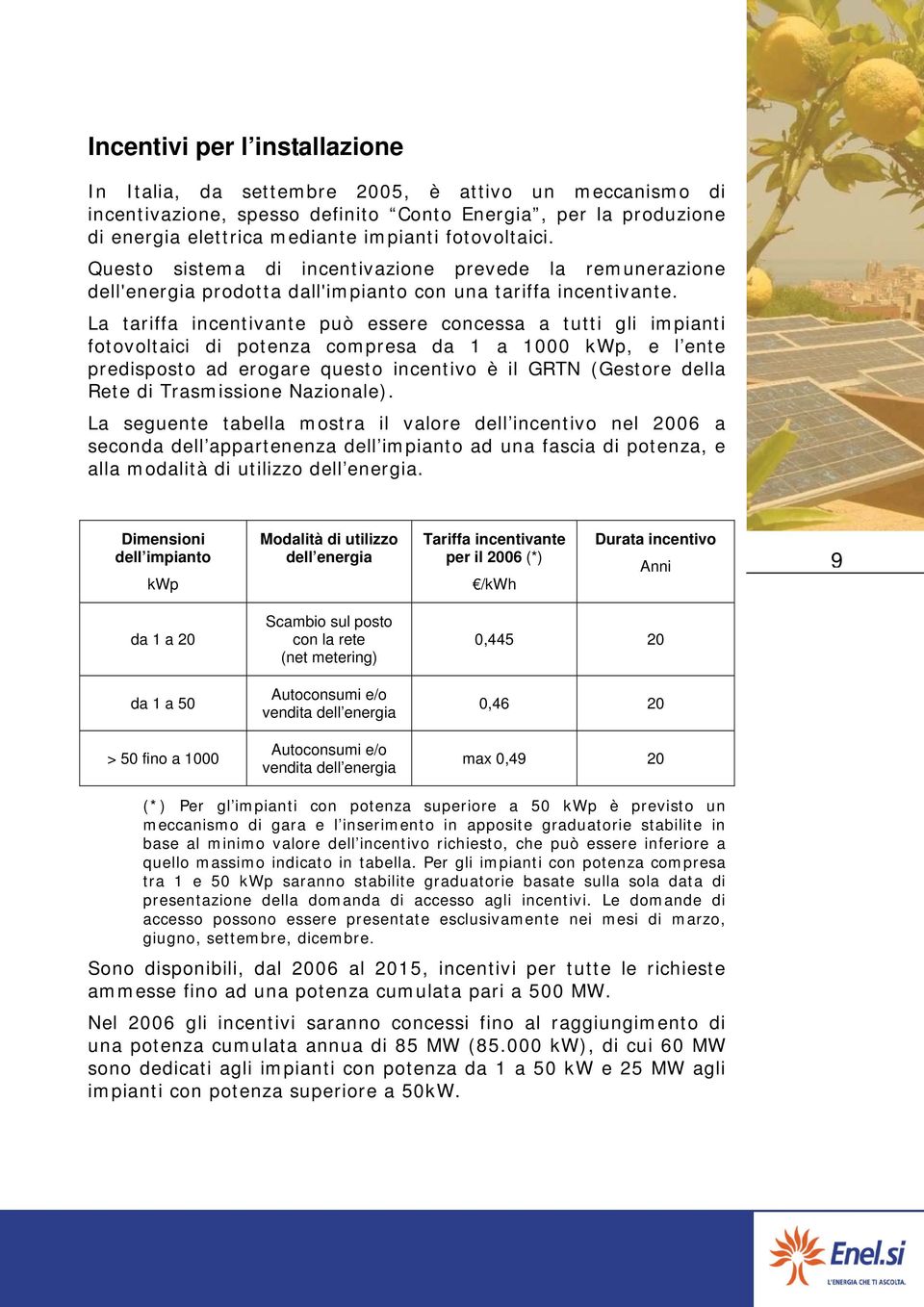 La tariffa incentivante può essere concessa a tutti gli impianti fotovoltaici di potenza compresa da 1 a 1000 kwp, e l ente predisposto ad erogare questo incentivo è il GRTN (Gestore della Rete di