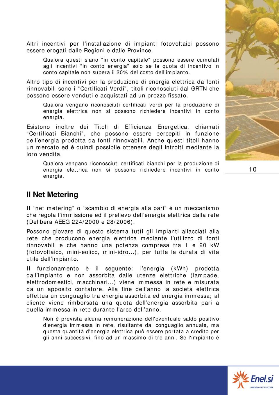 Altro tipo di incentivi per la produzione di energia elettrica da fonti rinnovabili sono i Certificati Verdi, titoli riconosciuti dal GRTN che possono essere venduti e acquistati ad un prezzo fissato.