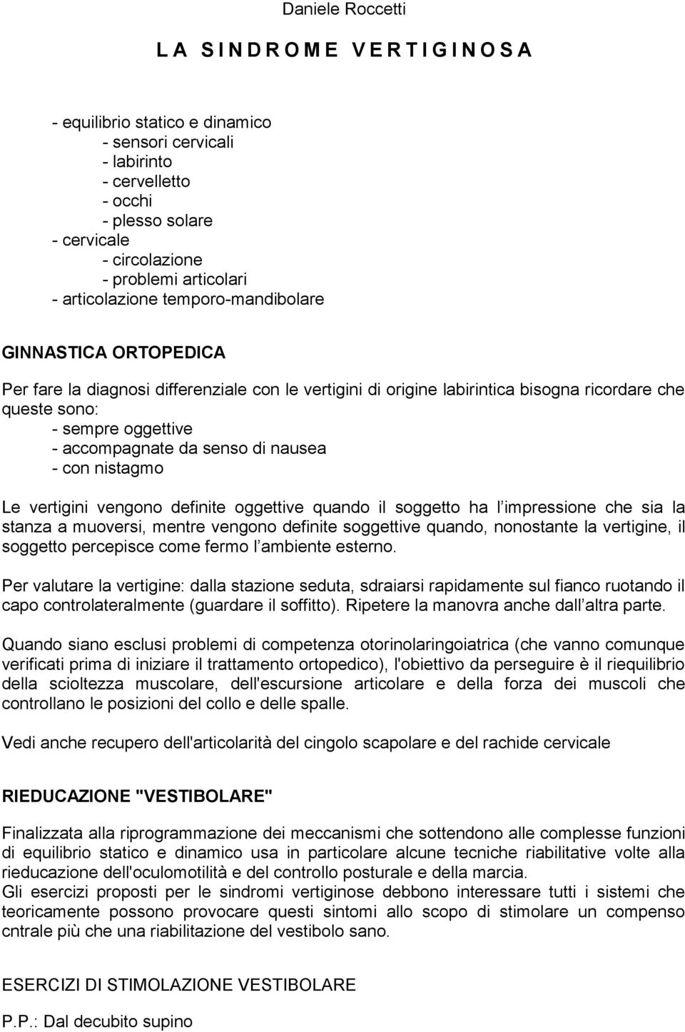 accompagnate da senso di nausea - con nistagmo Le vertigini vengono definite oggettive quando il soggetto ha l impressione che sia la stanza a muoversi, mentre vengono definite soggettive quando,