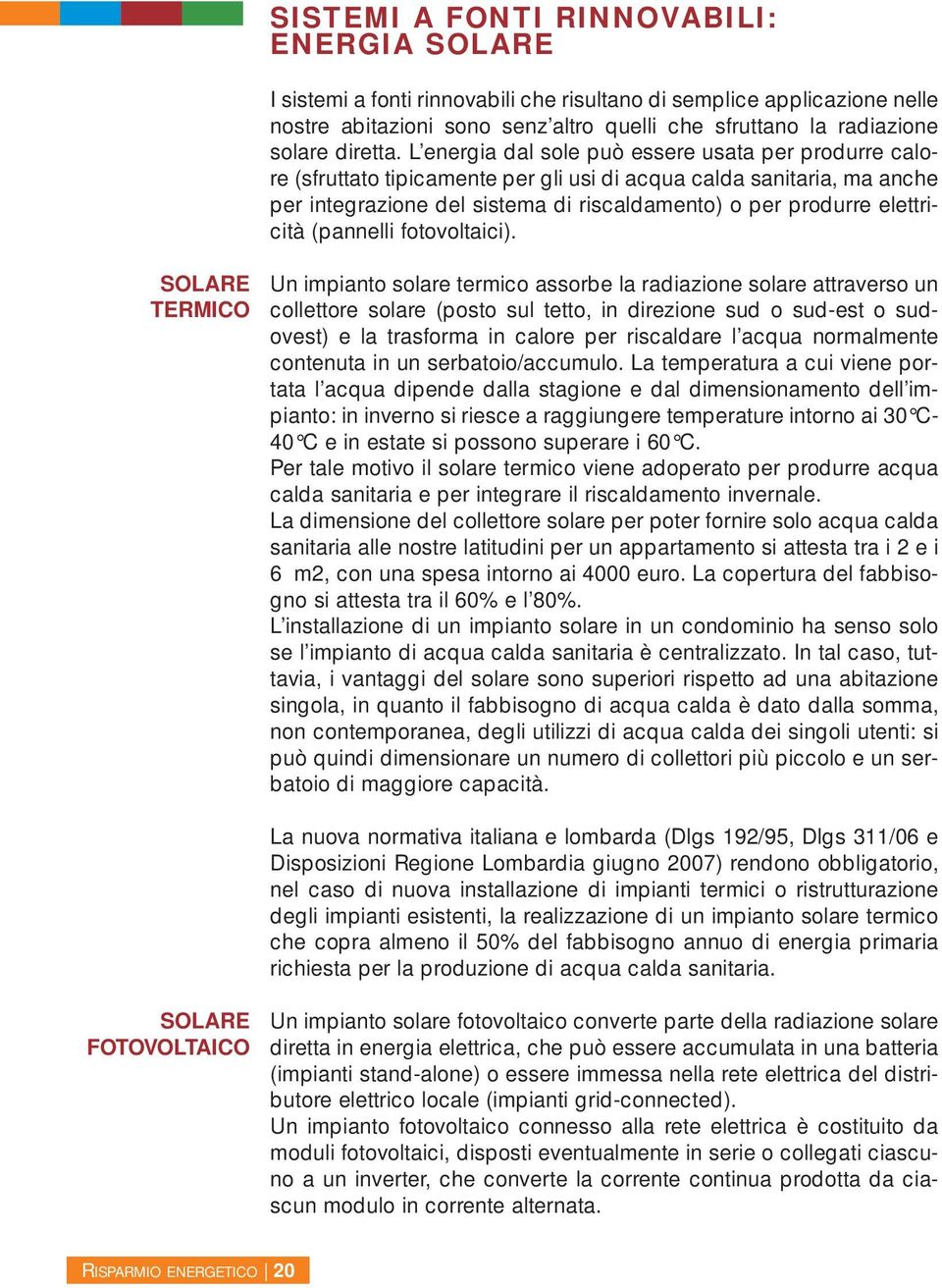 L energia dal sole può essere usata per produrre calore (sfruttato tipicamente per gli usi di acqua calda sanitaria, ma anche per integrazione del sistema di riscaldamento) o per produrre elettricità