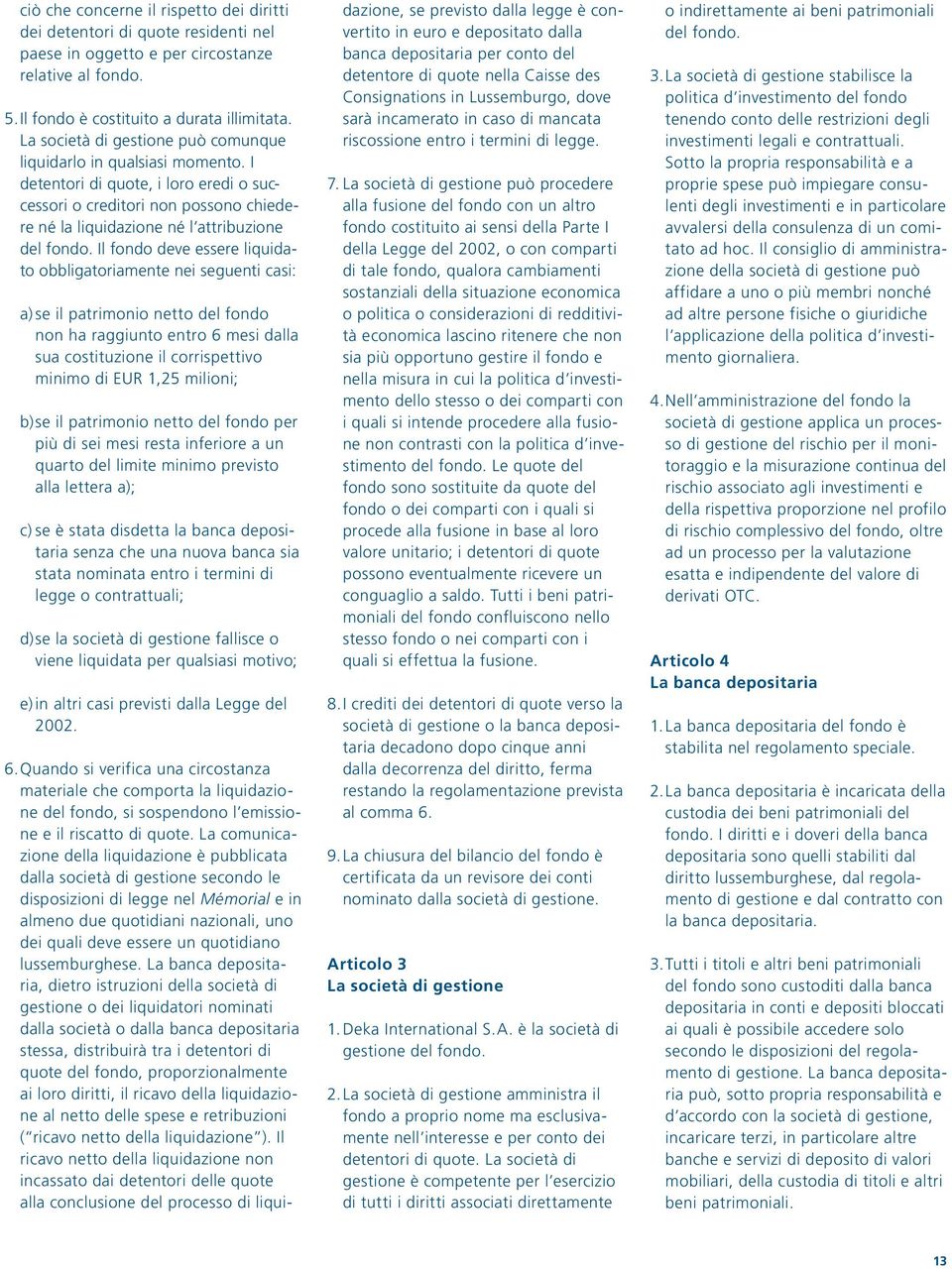 Il fondo deve essere liquidato obbligatoriamente nei seguenti casi: a) se il patrimonio netto del fondo non ha raggiunto entro 6 mesi dalla sua costituzione il corrispettivo minimo di EUR 1,25