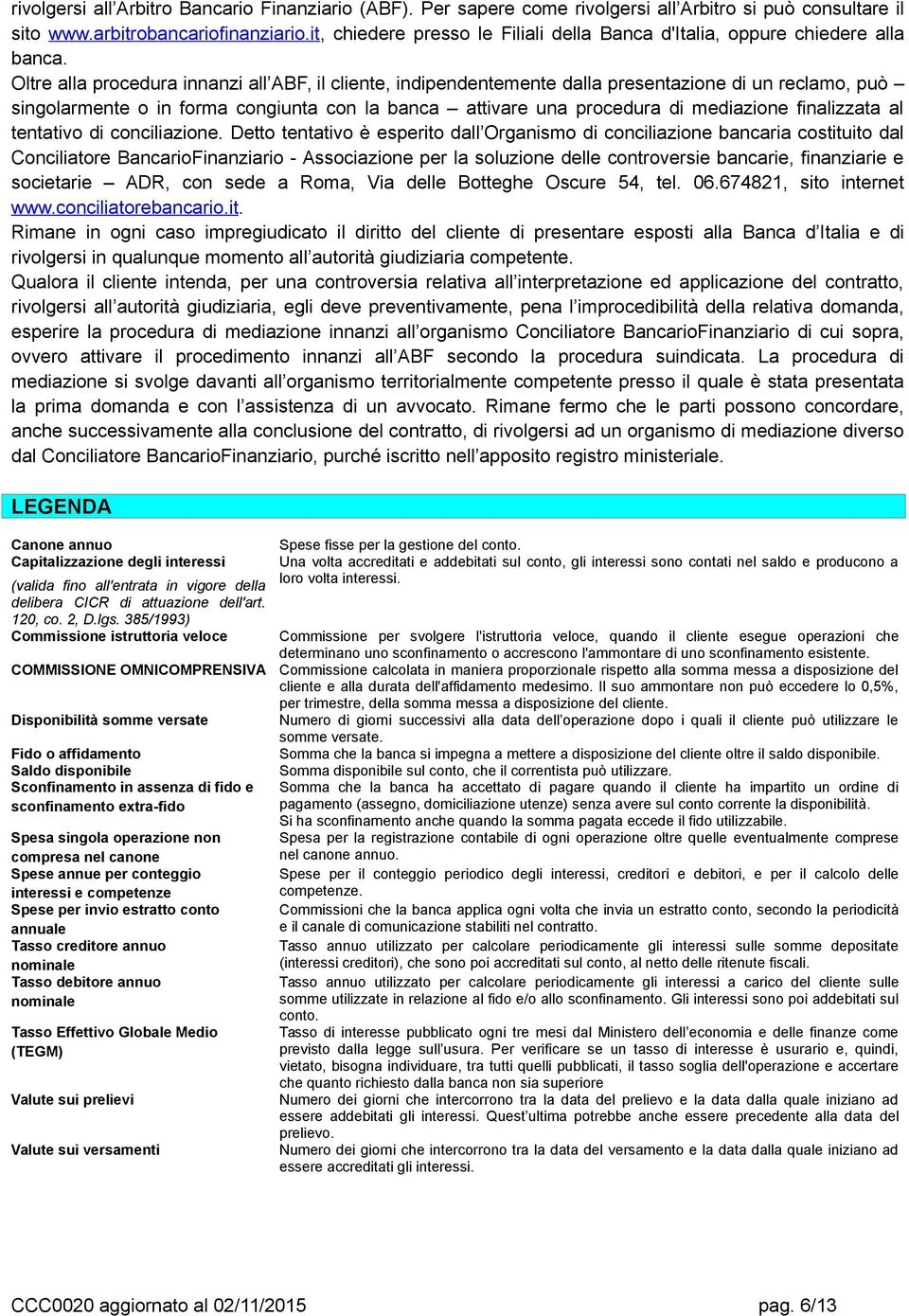 Oltre alla procedura innanzi all ABF, il cliente, indipendentemente dalla presentazione di un reclamo, può singolarmente o in forma congiunta con la banca attivare una procedura di mediazione