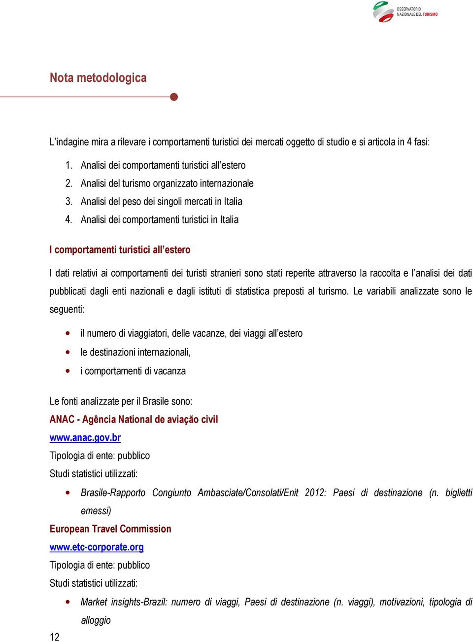 Analisi dei comportamenti turistici in Italia I comportamenti turistici all estero I dati relativi ai comportamenti dei turisti stranieri sono stati reperite attraverso la raccolta e l analisi dei