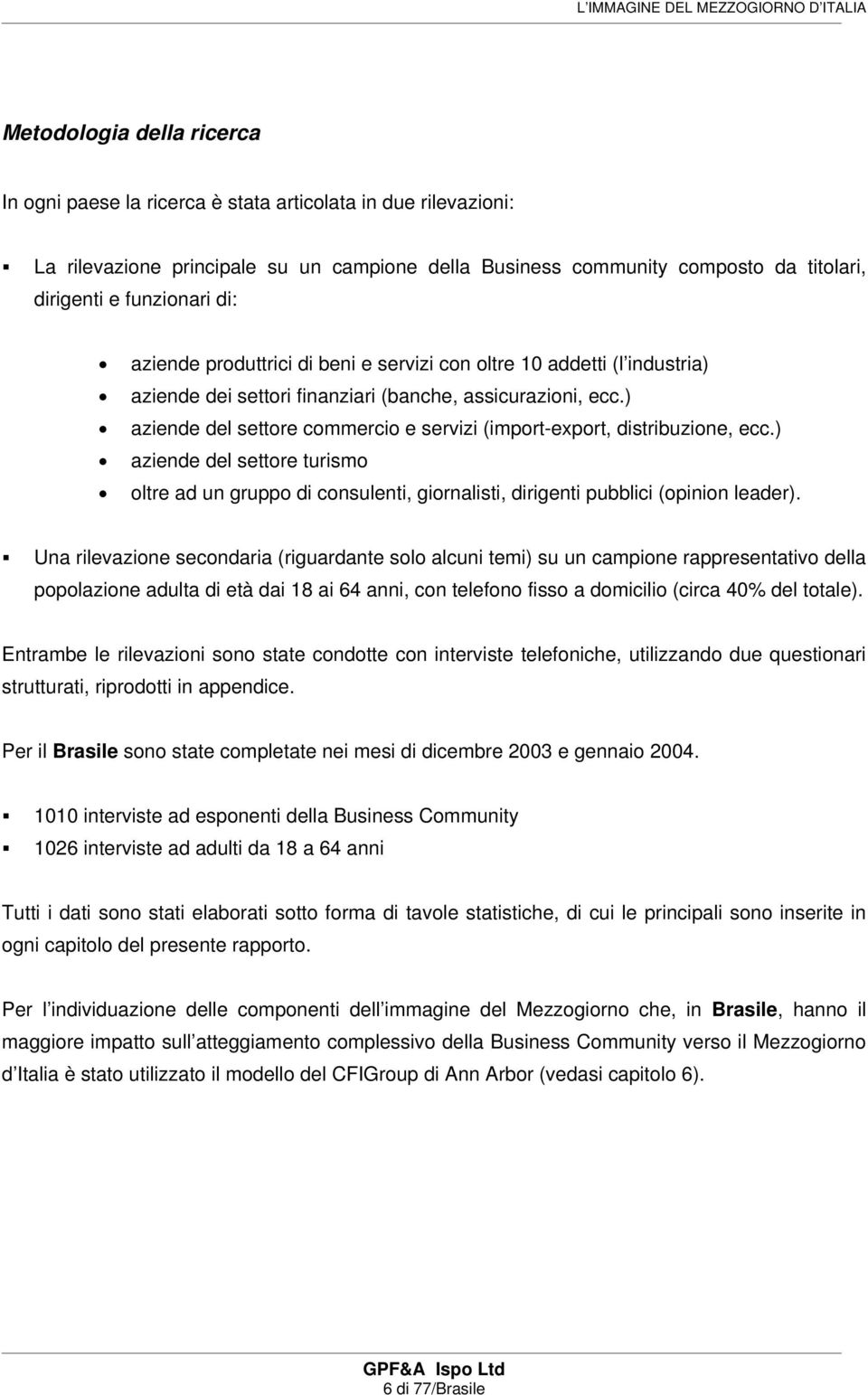 ) aziende del settore commercio e servizi (import-export, distribuzione, ecc.) aziende del settore turismo oltre ad un gruppo di consulenti, giornalisti, dirigenti pubblici (opinion leader).