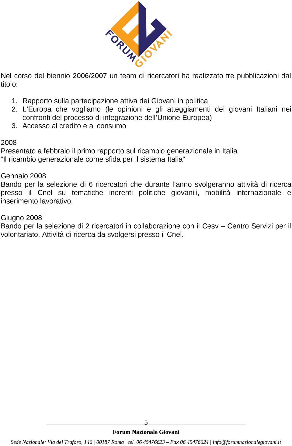 Accesso al credito e al consumo 2008 Presentato a febbraio il primo rapporto sul ricambio generazionale in Italia Il ricambio generazionale come sfida per il sistema Italia Gennaio 2008 Bando per la